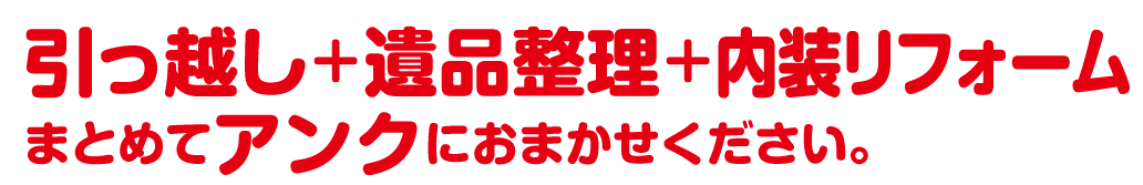 引越し+遺品整理+内装リフォーム まとめてアンクにおまかせください